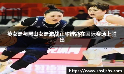 英女篮与黑山女篮激战正酣谁能在国际赛场上胜出