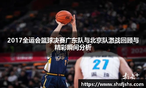 2017全运会篮球决赛广东队与北京队激战回顾与精彩瞬间分析
