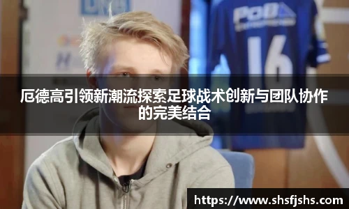 厄德高引领新潮流探索足球战术创新与团队协作的完美结合