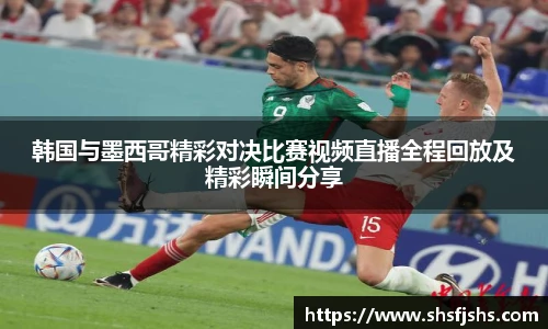 韩国与墨西哥精彩对决比赛视频直播全程回放及精彩瞬间分享
