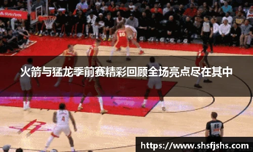 火箭与猛龙季前赛精彩回顾全场亮点尽在其中