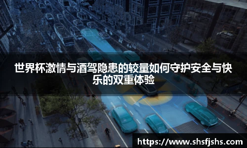 世界杯激情与酒驾隐患的较量如何守护安全与快乐的双重体验