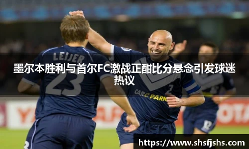 墨尔本胜利与首尔FC激战正酣比分悬念引发球迷热议