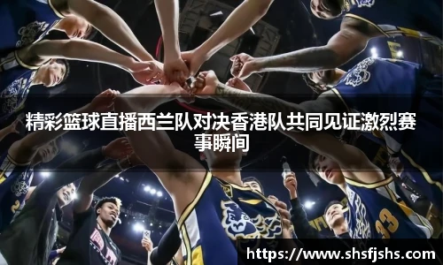 精彩篮球直播西兰队对决香港队共同见证激烈赛事瞬间