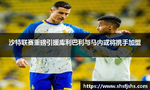 沙特联赛重磅引援库利巴利与马内或将携手加盟